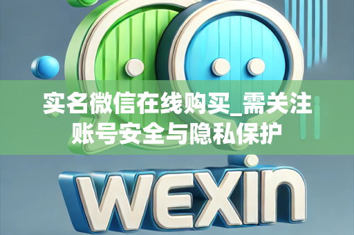 实名微信在线购买_需关注账号安全与隐私保护