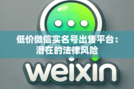 低价微信实名号出售平台：潜在的法律风险