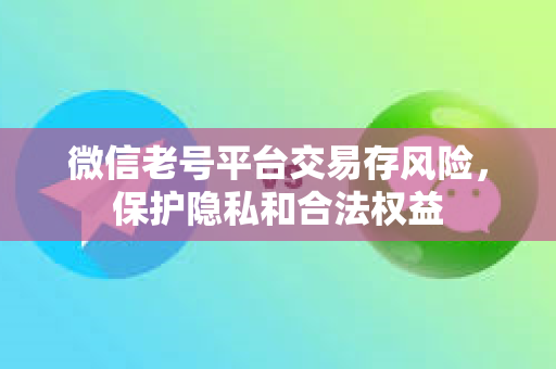 微信老号平台交易存风险，保护隐私和合法权益