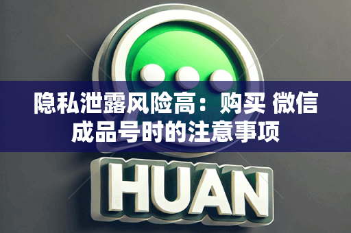 隐私泄露风险高：购买 微信成品号时的注意事项