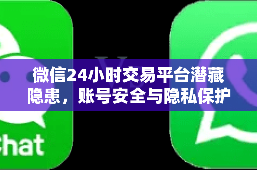 微信24小时交易平台潜藏隐患，账号安全与隐私保护（微信号24小时交易平台自助平台）