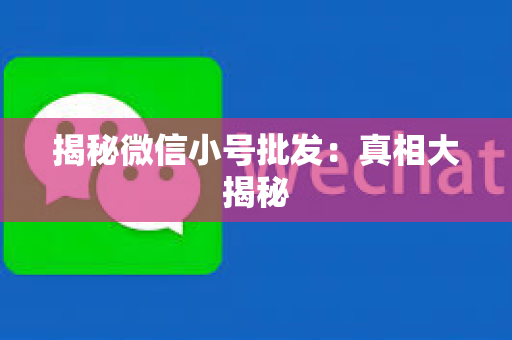 揭秘微信小号批发：真相大揭秘