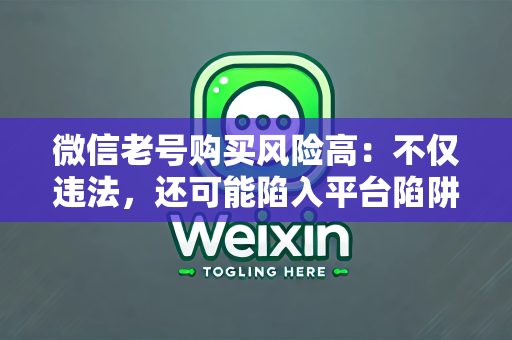 微信老号购买风险高：不仅违法，还可能陷入平台陷阱