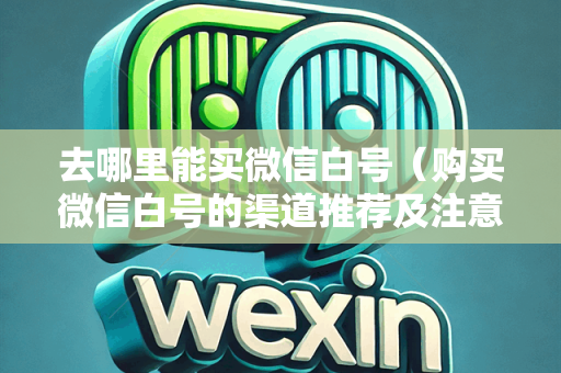 去哪里能买微信白号（购买微信白号的渠道推荐及注意事项）