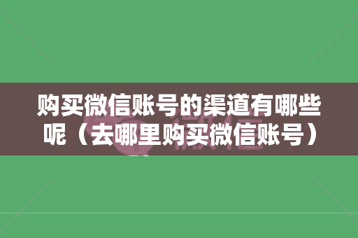 购买微信账号的渠道有哪些呢（去哪里购买微信账号）