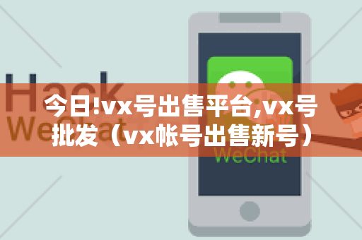 今日!vx号出售平台,vx号批发（vx帐号出售新号）