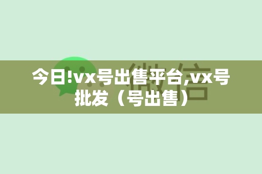 今日!vx号出售平台,vx号批发（号出售）