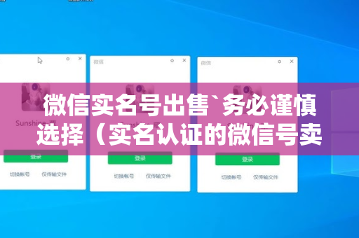 微信实名号出售`务必谨慎选择（实名认证的微信号卖出去有风险吗）