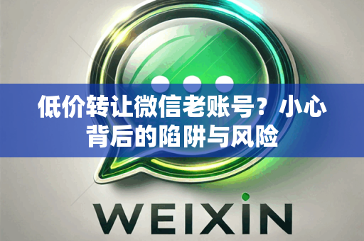 低价转让微信老账号？小心背后的陷阱与风险