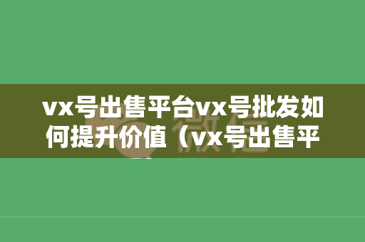 vx号出售平台vx号批发如何提升价值（vx号出售平台,vx号批发）