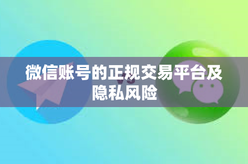 微信账号的正规交易平台及隐私风险