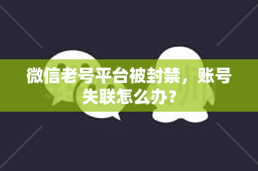 微信老号平台被封禁，账号失联怎么办？