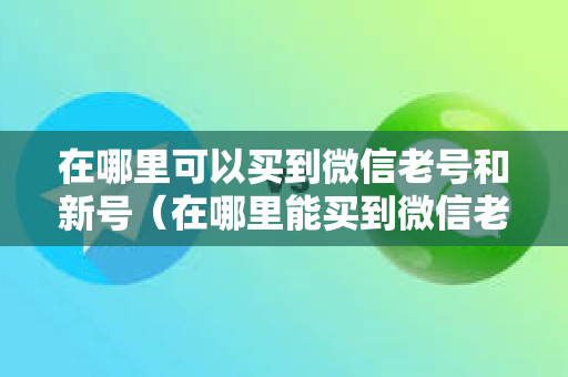 在哪里可以买到微信老号和新号（在哪里能买到微信老号）