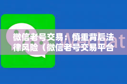 微信老号交易：慎重背后法律风险（微信老号交易平台）